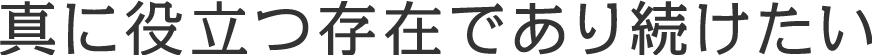 真に役立つ存在でありたい